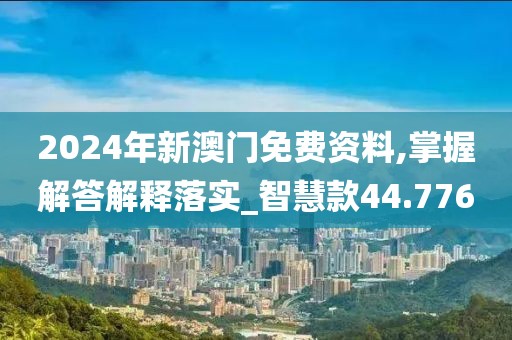 2024年新澳门免费资料,掌握解答解释落实_智慧款44.776