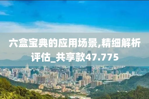 六盒宝典的应用场景,精细解析评估_共享款47.775