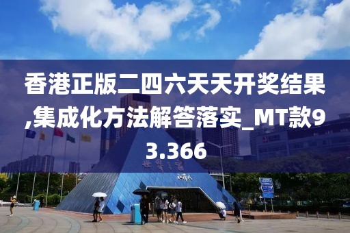 香港正版二四六天天开奖结果,集成化方法解答落实_MT款93.366