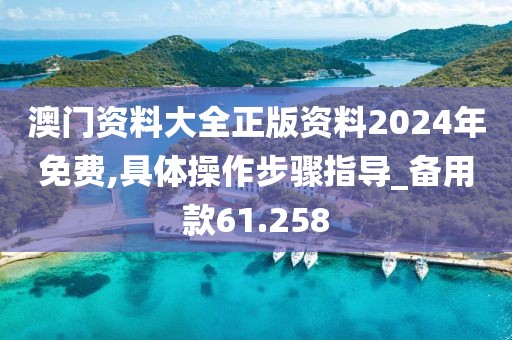 澳门资料大全正版资料2024年免费,具体操作步骤指导_备用款61.258