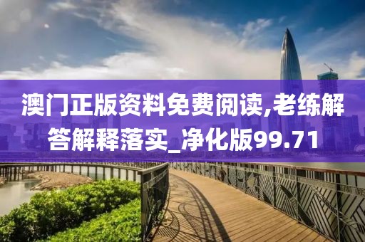 澳门正版资料免费阅读,老练解答解释落实_净化版99.71