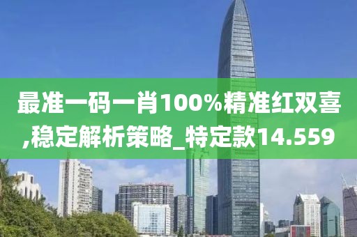 最准一码一肖100%精准红双喜,稳定解析策略_特定款14.559