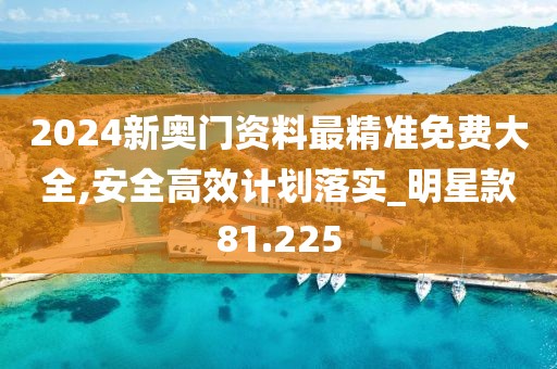 2024新奥门资料最精准免费大全,安全高效计划落实_明星款81.225