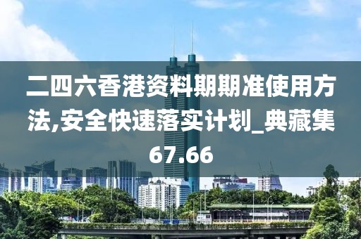 二四六香港资料期期准使用方法,安全快速落实计划_典藏集67.66