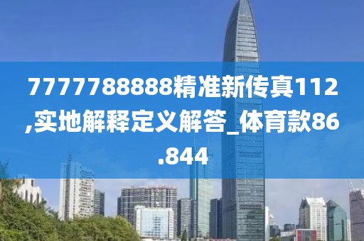 7777788888精准新传真112,实地解释定义解答_体育款86.844