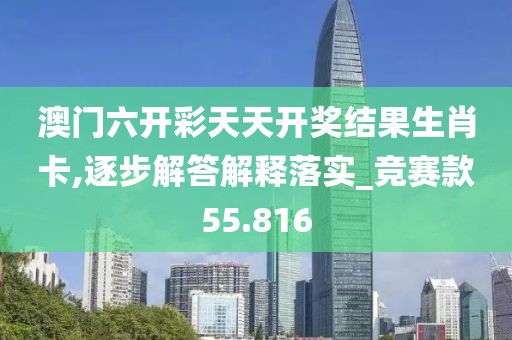 澳门六开彩天天开奖结果生肖卡,逐步解答解释落实_竞赛款55.816