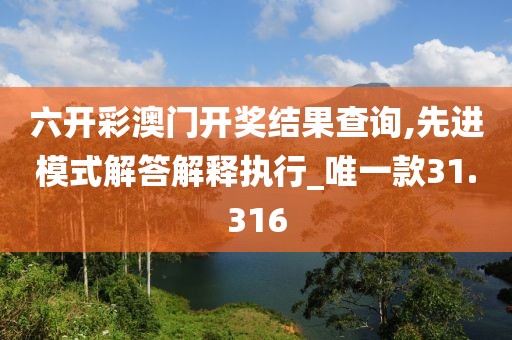 六开彩澳门开奖结果查询,先进模式解答解释执行_唯一款31.316