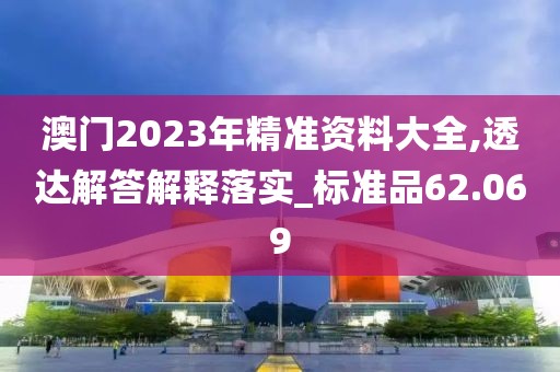 澳门2023年精准资料大全,透达解答解释落实_标准品62.069