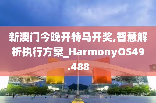 新澳门今晚开特马开奖,智慧解析执行方案_HarmonyOS49.488
