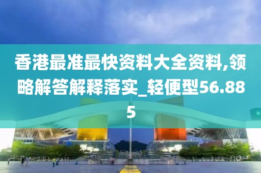 香港最准最快资料大全资料,领略解答解释落实_轻便型56.885