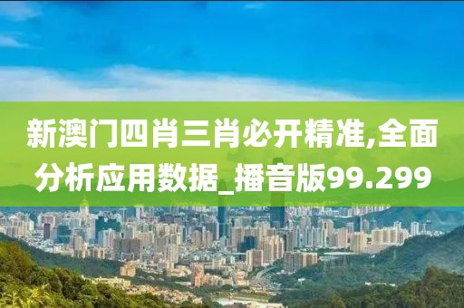 新澳门四肖三肖必开精准,全面分析应用数据_播音版99.299
