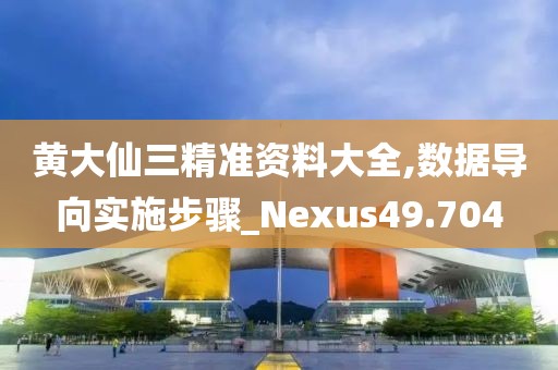黄大仙三精准资料大全,数据导向实施步骤_Nexus49.704
