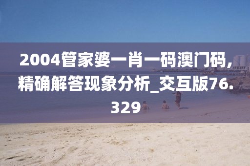 2004管家婆一肖一码澳门码,精确解答现象分析_交互版76.329