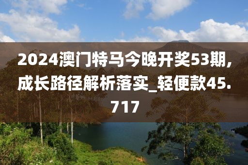 2024澳门特马今晚开奖53期,成长路径解析落实_轻便款45.717