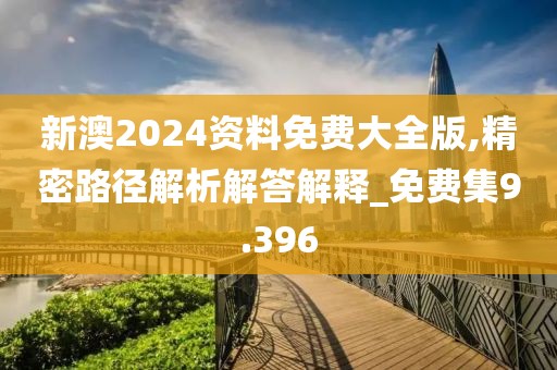 新澳2024资料免费大全版,精密路径解析解答解释_免费集9.396