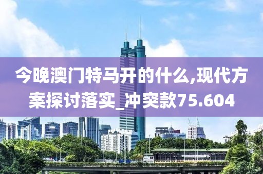 今晚澳门特马开的什么,现代方案探讨落实_冲突款75.604