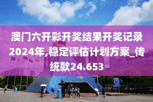 澳门六开彩开奖结果开奖记录2024年,稳定评估计划方案_传统款24.653