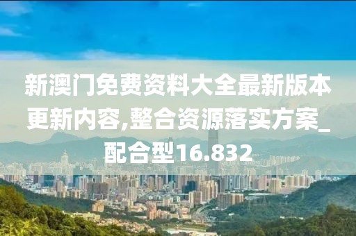 新澳门免费资料大全最新版本更新内容,整合资源落实方案_配合型16.832