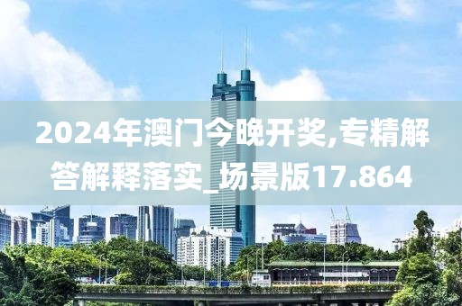 2024年澳门今晚开奖,专精解答解释落实_场景版17.864