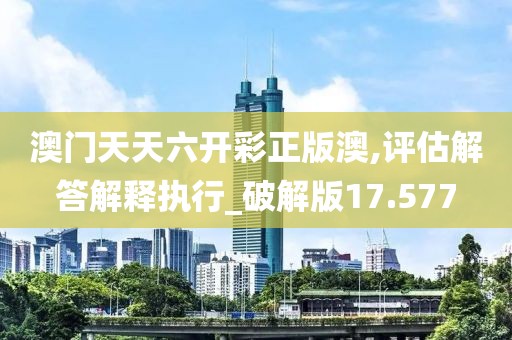 澳门天天六开彩正版澳,评估解答解释执行_破解版17.577