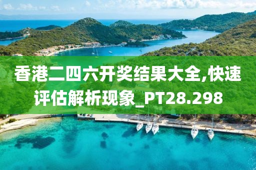 香港二四六开奖结果大全,快速评估解析现象_PT28.298