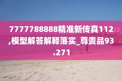 7777788888精准新传真112,模型解答解释落实_尊贵品93.271