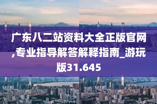 广东八二站资料大全正版官网,专业指导解答解释指南_游玩版31.645