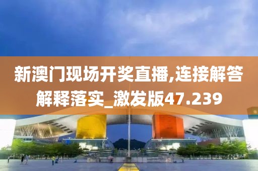 新澳门现场开奖直播,连接解答解释落实_激发版47.239