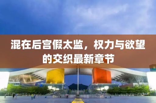 混在后宫假太监，权力与欲望的交织最新章节