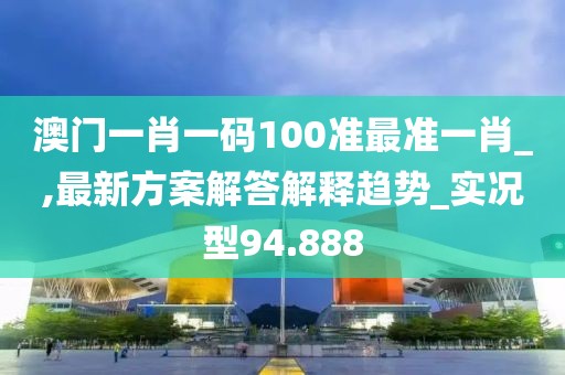 澳门一肖一码100准最准一肖_,最新方案解答解释趋势_实况型94.888