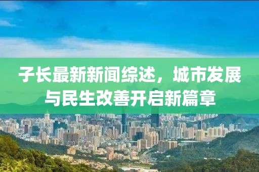 子长最新新闻综述，城市发展与民生改善开启新篇章