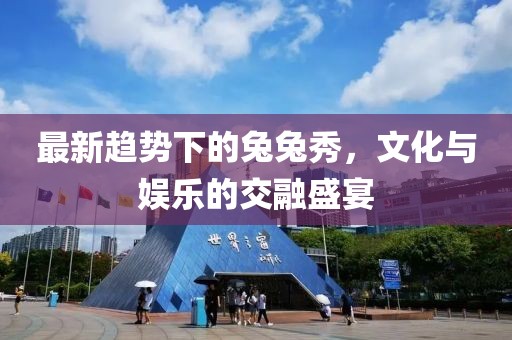 最新趋势下的兔兔秀，文化与娱乐的交融盛宴