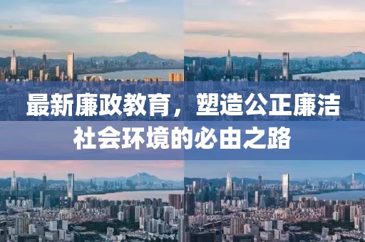 最新廉政教育，塑造公正廉洁社会环境的必由之路