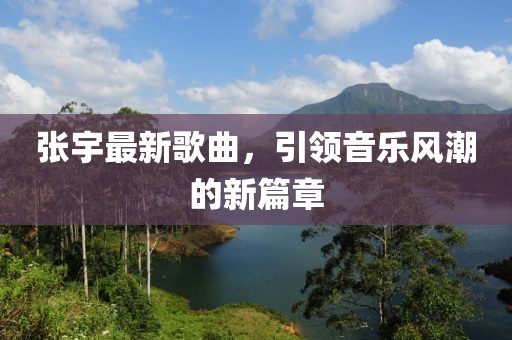 张宇最新歌曲，引领音乐风潮的新篇章
