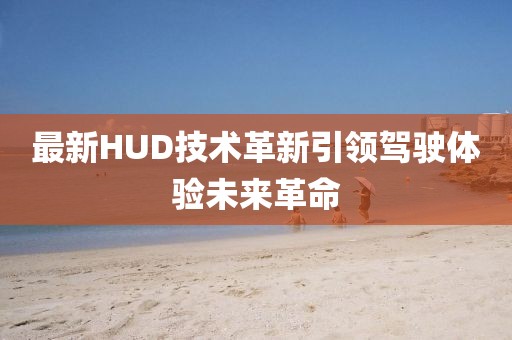 最新HUD技术革新引领驾驶体验未来革命