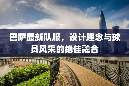 巴萨最新队服，设计理念与球员风采的绝佳融合