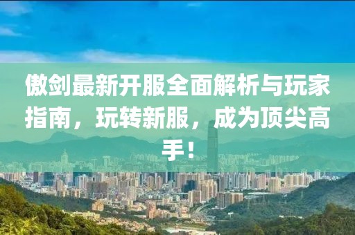 傲剑最新开服全面解析与玩家指南，玩转新服，成为顶尖高手！