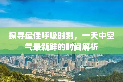 探寻最佳呼吸时刻，一天中空气最新鲜的时间解析