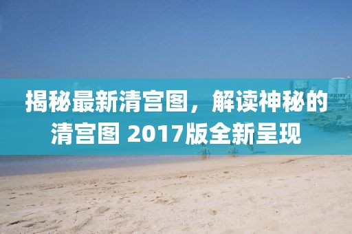 揭秘最新清宫图，解读神秘的清宫图 2017版全新呈现