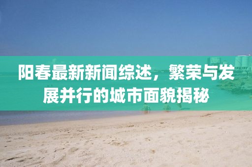 阳春最新新闻综述，繁荣与发展并行的城市面貌揭秘