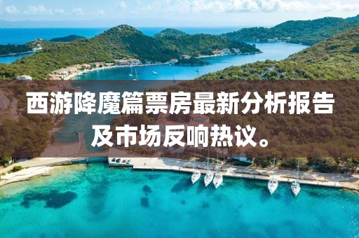 西游降魔篇票房最新分析报告及市场反响热议。