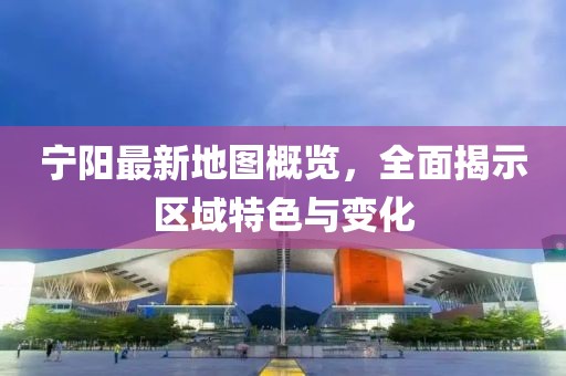 宁阳最新地图概览，全面揭示区域特色与变化