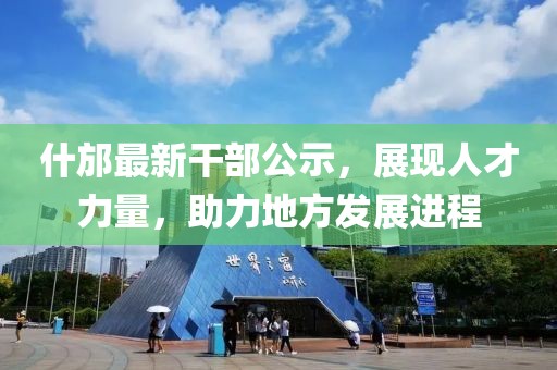 什邡最新干部公示，展现人才力量，助力地方发展进程