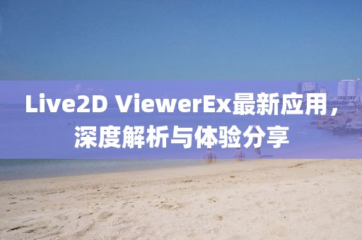 Live2D ViewerEx最新应用，深度解析与体验分享