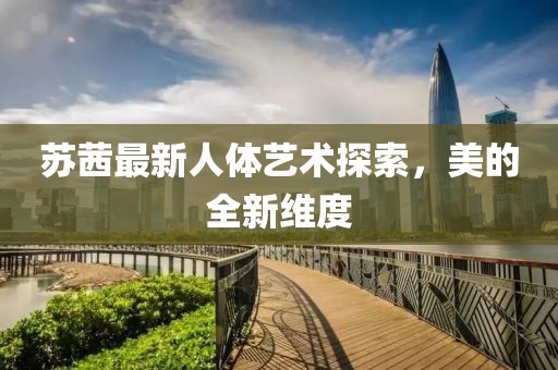 苏茜最新人体艺术探索，美的全新维度