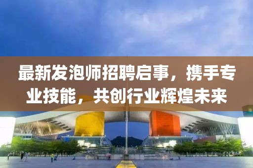 最新发泡师招聘启事，携手专业技能，共创行业辉煌未来