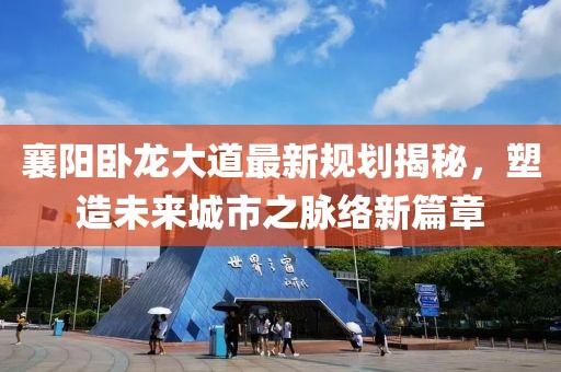 襄阳卧龙大道最新规划揭秘，塑造未来城市之脉络新篇章