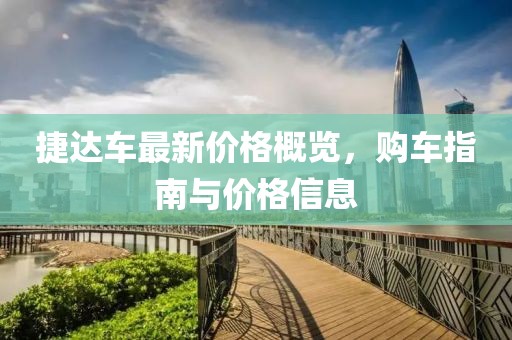 捷达车最新价格概览，购车指南与价格信息