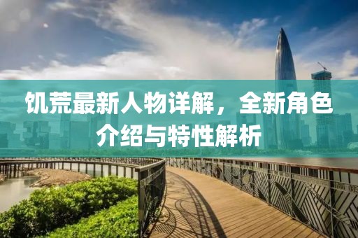 饥荒最新人物详解，全新角色介绍与特性解析