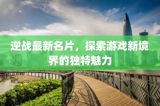 逆战最新名片，探索游戏新境界的独特魅力